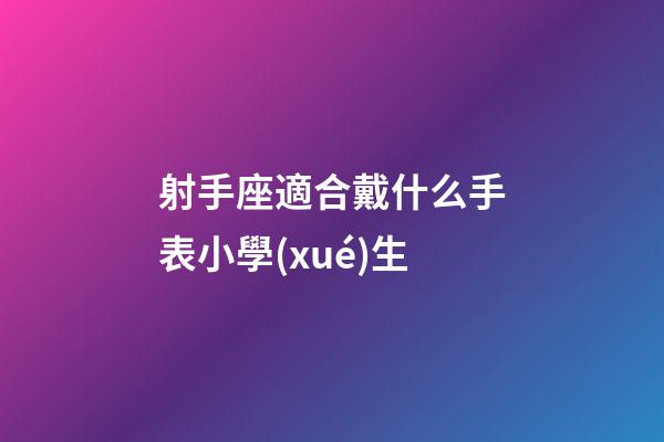 射手座適合戴什么手表小學(xué)生-第1張-星座運勢-玄機(jī)派