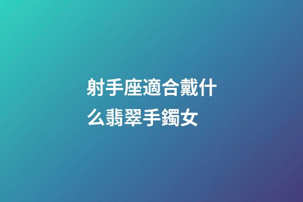 射手座適合戴什么翡翠手鐲女-第1張-星座運勢-玄機派