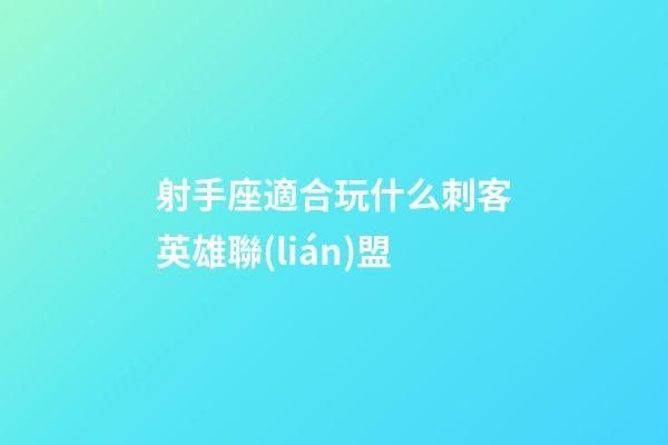 射手座適合玩什么刺客英雄聯(lián)盟