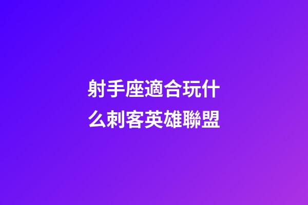 射手座適合玩什么刺客英雄聯盟-第1張-星座運勢-玄機派