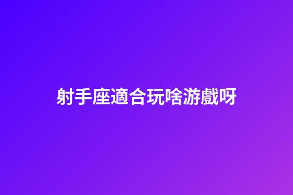 射手座適合玩啥游戲呀-第1張-星座運勢-玄機派