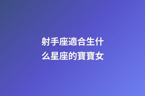 射手座適合生什么星座的寶寶女-第1張-星座運勢-玄機派