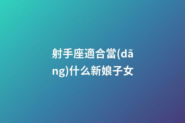 射手座適合當(dāng)什么新娘子女-第1張-星座運(yùn)勢(shì)-玄機(jī)派