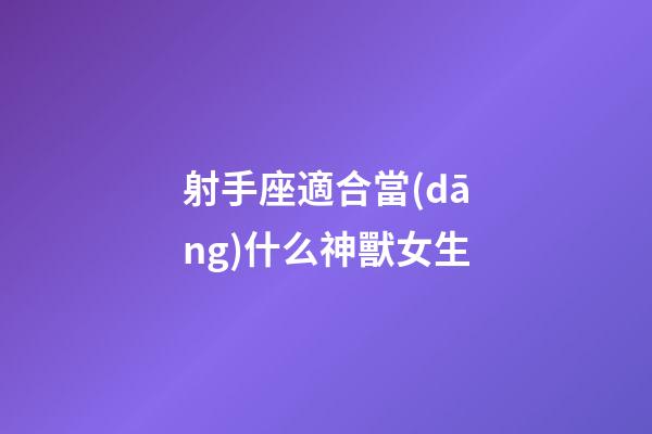 射手座適合當(dāng)什么神獸女生-第1張-星座運(yùn)勢(shì)-玄機(jī)派