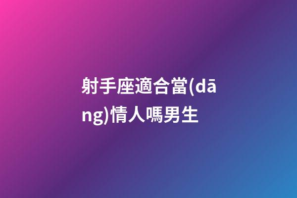 射手座適合當(dāng)情人嗎男生-第1張-星座運(yùn)勢(shì)-玄機(jī)派