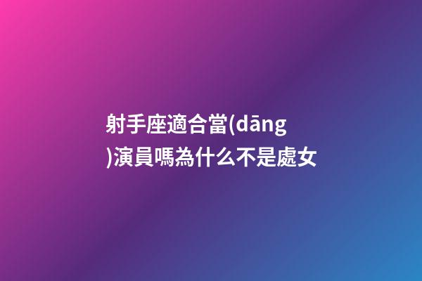 射手座適合當(dāng)演員嗎為什么不是處女