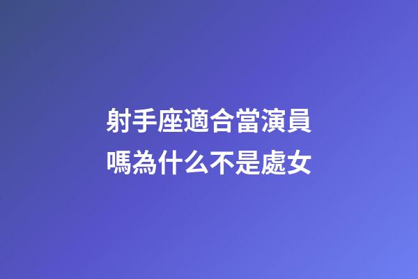 射手座適合當演員嗎為什么不是處女-第1張-星座運勢-玄機派