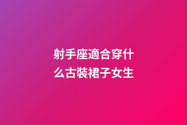 射手座適合穿什么古裝裙子女生-第1張-星座運勢-玄機派