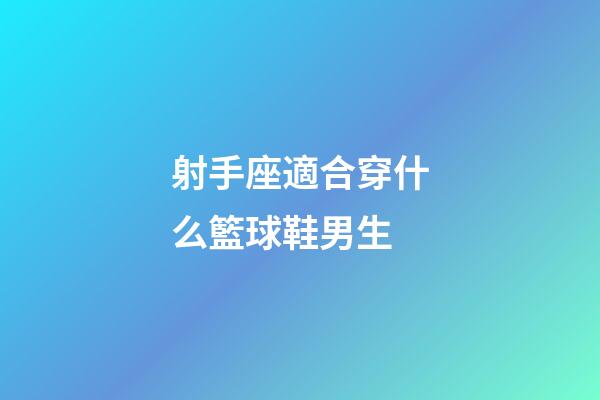 射手座適合穿什么籃球鞋男生-第1張-星座運勢-玄機派