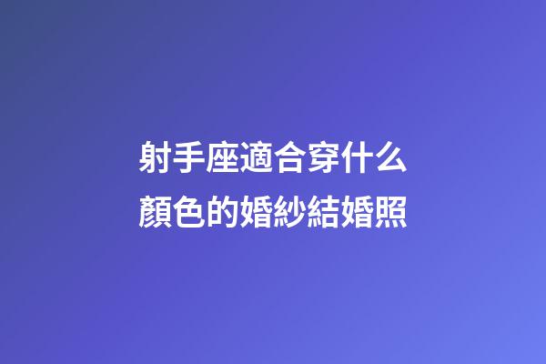 射手座適合穿什么顏色的婚紗結婚照-第1張-星座運勢-玄機派