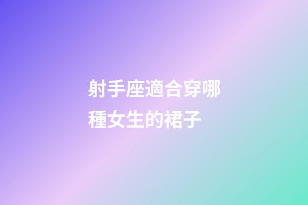 射手座適合穿哪種女生的裙子-第1張-星座運勢-玄機派