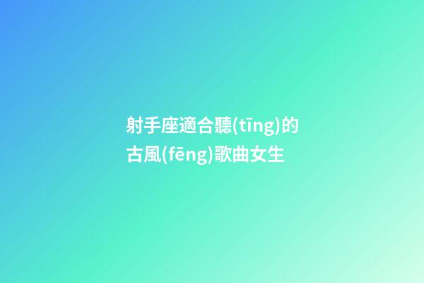 射手座適合聽(tīng)的古風(fēng)歌曲女生