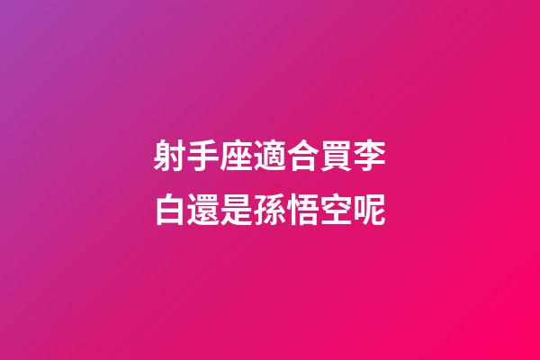 射手座適合買李白還是孫悟空呢