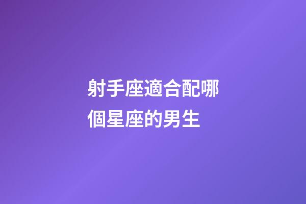 射手座適合配哪個星座的男生-第1張-星座運勢-玄機派