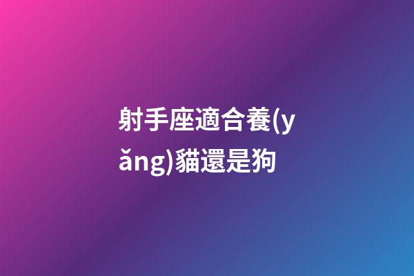 射手座適合養(yǎng)貓還是狗-第1張-星座運勢-玄機派