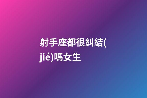 射手座都很糾結(jié)嗎女生-第1張-星座運勢-玄機派