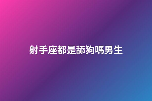 射手座都是舔狗嗎男生-第1張-星座運勢-玄機派