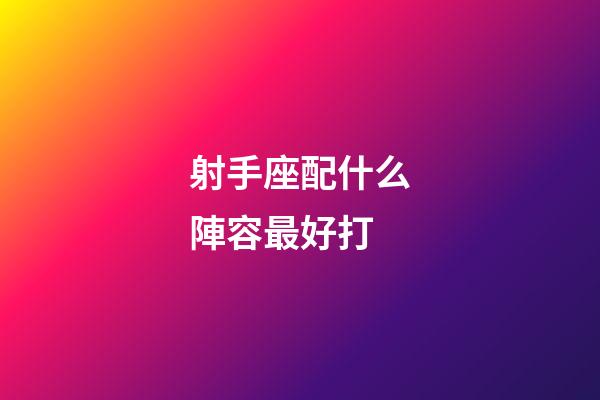 射手座配什么陣容最好打-第1張-星座運勢-玄機派