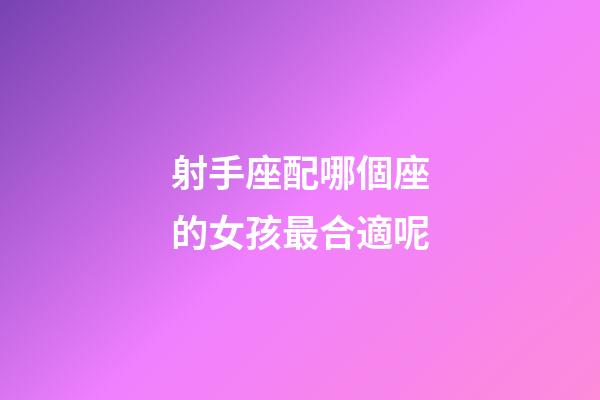 射手座配哪個座的女孩最合適呢-第1張-星座運勢-玄機派