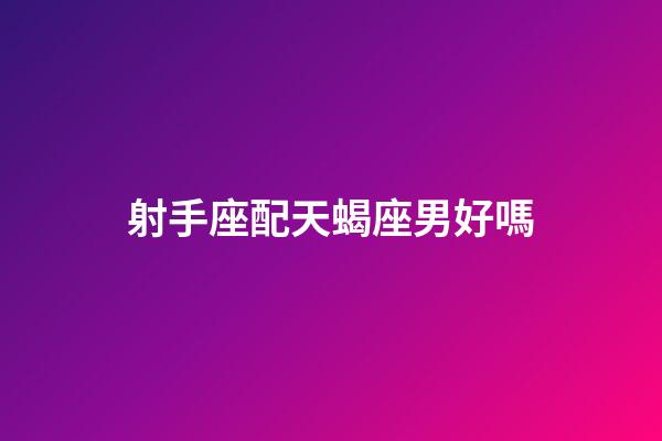 射手座配天蝎座男好嗎-第1張-星座運(yùn)勢-玄機(jī)派