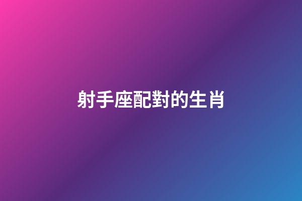射手座配對的生肖-第1張-星座運勢-玄機派