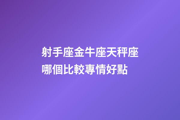 射手座金牛座天秤座哪個比較專情好點-第1張-星座運勢-玄機派