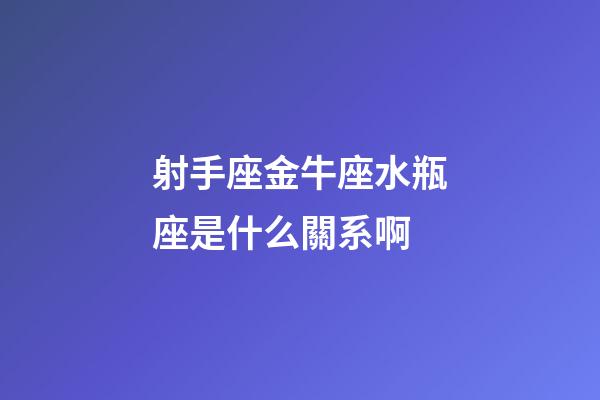 射手座金牛座水瓶座是什么關系啊-第1張-星座運勢-玄機派