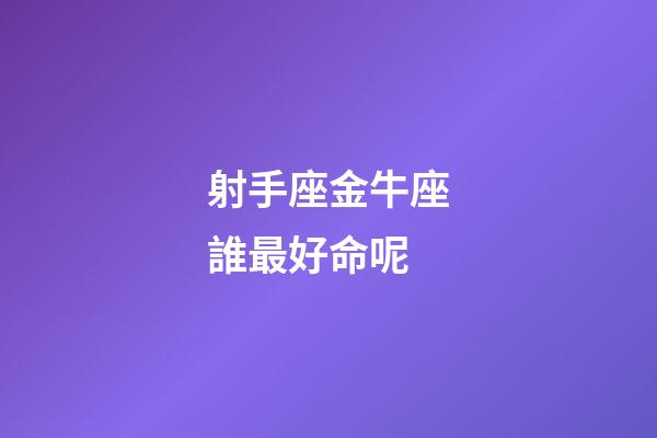 射手座金牛座誰最好命呢-第1張-星座運勢-玄機派