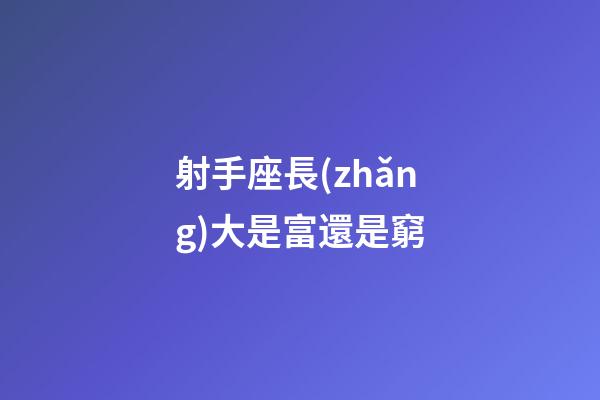 射手座長(zhǎng)大是富還是窮-第1張-星座運(yùn)勢(shì)-玄機(jī)派