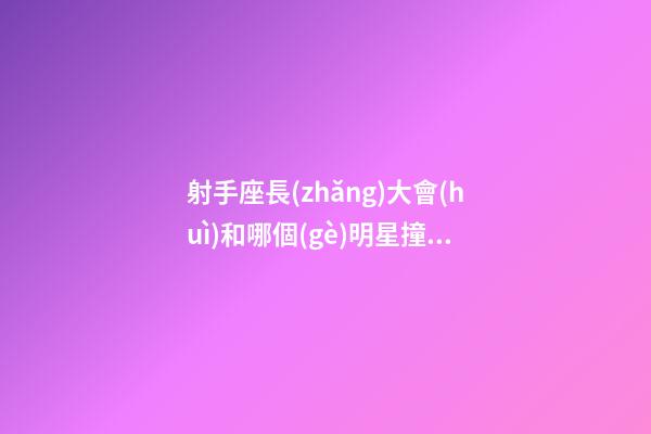 射手座長(zhǎng)大會(huì)和哪個(gè)明星撞臉