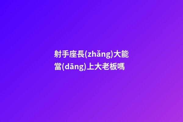 射手座長(zhǎng)大能當(dāng)上大老板嗎-第1張-星座運(yùn)勢(shì)-玄機(jī)派