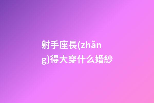 射手座長(zhǎng)得大穿什么婚紗-第1張-星座運(yùn)勢(shì)-玄機(jī)派