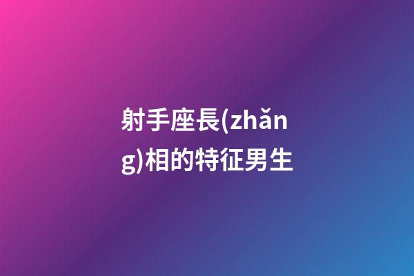射手座長(zhǎng)相的特征男生-第1張-星座運(yùn)勢(shì)-玄機(jī)派