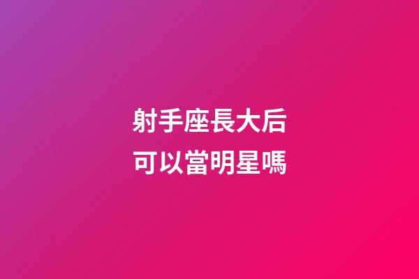 射手座長大后可以當明星嗎-第1張-星座運勢-玄機派