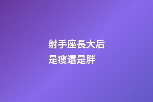 射手座長大后是瘦還是胖-第1張-星座運勢-玄機派