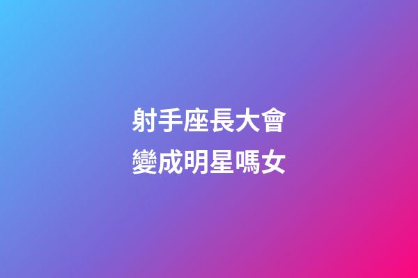 射手座長大會變成明星嗎女-第1張-星座運勢-玄機派
