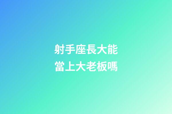 射手座長大能當上大老板嗎