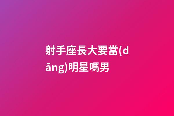 射手座長大要當(dāng)明星嗎男