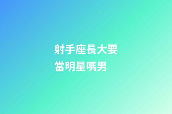 射手座長大要當明星嗎男-第1張-星座運勢-玄機派