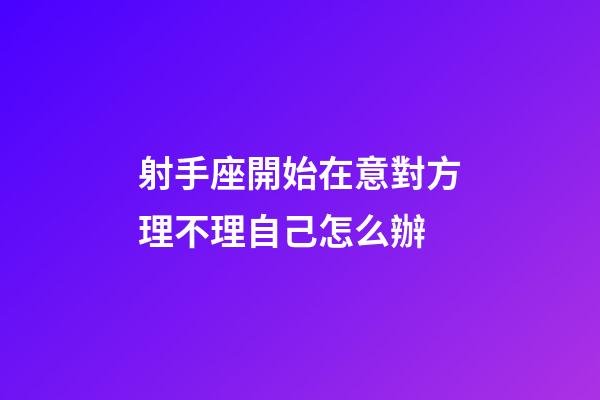 射手座開始在意對方理不理自己怎么辦-第1張-星座運勢-玄機派