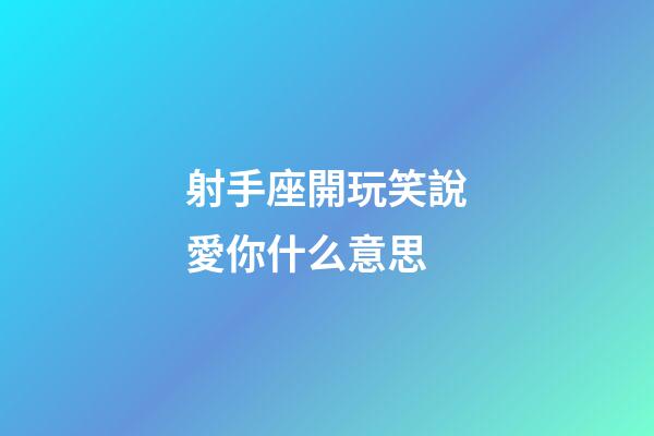 射手座開玩笑說愛你什么意思-第1張-星座運勢-玄機派