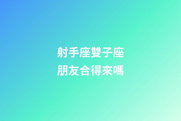 射手座雙子座朋友合得來嗎-第1張-星座運(yùn)勢(shì)-玄機(jī)派