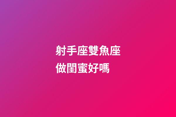 射手座雙魚座做閨蜜好嗎-第1張-星座運勢-玄機派