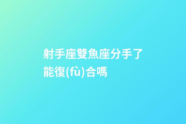 射手座雙魚座分手了能復(fù)合嗎-第1張-星座運(yùn)勢-玄機(jī)派