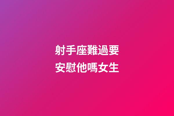 射手座難過要安慰他嗎女生-第1張-星座運勢-玄機派
