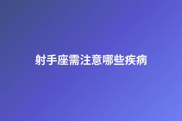 射手座需注意哪些疾病-第1張-星座運勢-玄機派