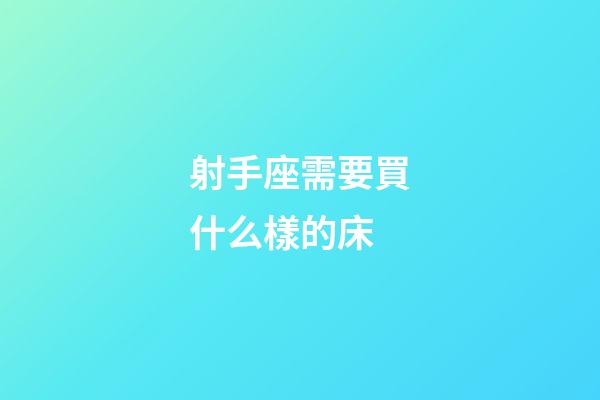 射手座需要買什么樣的床-第1張-星座運勢-玄機派