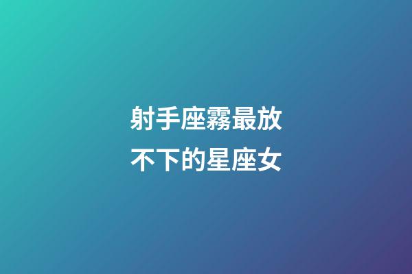 射手座霧最放不下的星座女-第1張-星座運勢-玄機派