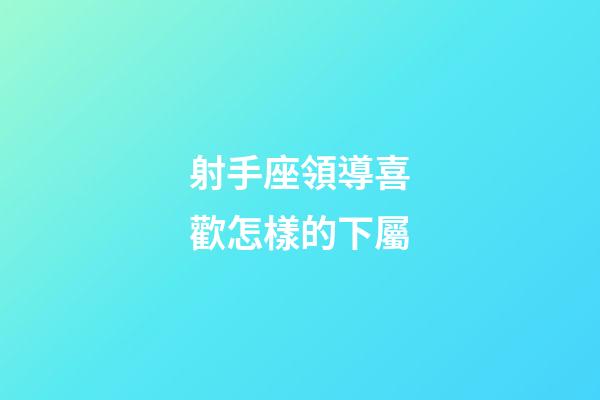 射手座領導喜歡怎樣的下屬-第1張-星座運勢-玄機派
