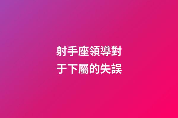 射手座領導對于下屬的失誤-第1張-星座運勢-玄機派